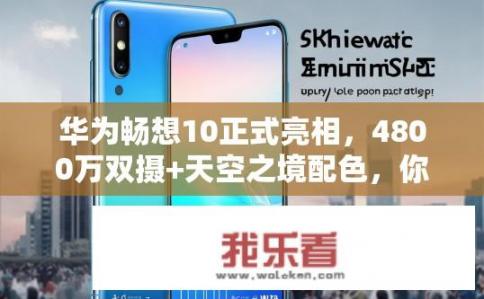 华为畅想10正式亮相，4800万双摄+天空之境配色，你考虑换手机了吗？华为畅享10双摄体验如何？华为畅享10性能如何？4800万双摄搭配天际线配色，你会选择它吗？