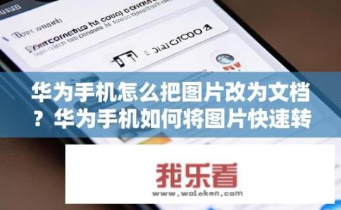 华为手机怎么把图片改为文档？华为手机如何将图片快速转为文档？华为手机如何方便地将图片转换为文档？