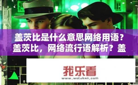 盖茨比是什么意思网络用语？盖茨比，网络流行语解析？盖茨比，网络俚语解读？与富豪爱情史诗的故事背后隐藏的真实含义是什么?