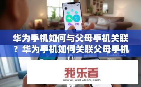 华为手机如何与父母手机关联？华为手机如何关联父母手机？华为手机如何通过蓝牙或WiFi与父母手机实现配对?