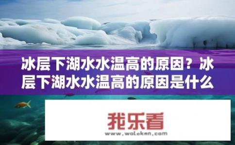 冰层下湖水水温高的原因？冰层下湖水水温高的原因是什么？湖底结冰如何影响水温升高?