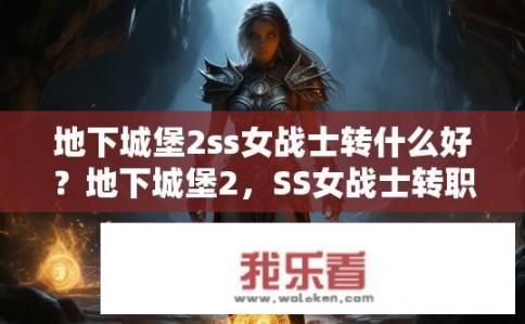 地下城堡2ss女战士转什么好？地下城堡2，SS女战士转职推荐？地下城堡2SS女战士转职攻略，选择哪个职业更有优势与成长方向?