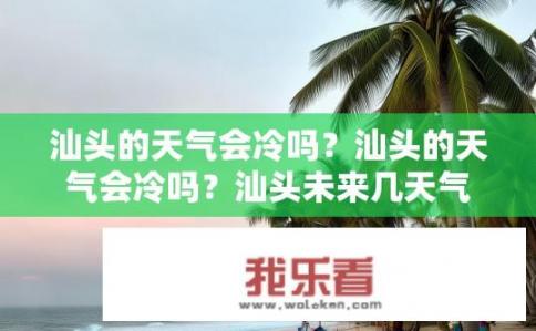 汕头的天气会冷吗？汕头的天气会冷吗？汕头未来几天气温预测，是否会降温？