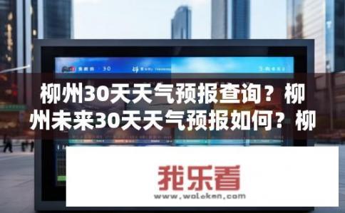 柳州30天天气预报查询？柳州未来30天天气预报如何？柳州市未来30天天气如何变化，查询及预警信息是什么？