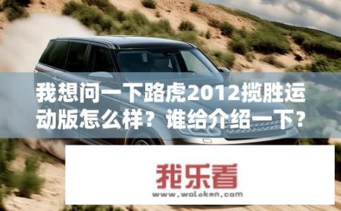 我想问一下路虎2012揽胜运动版怎么样？谁给介绍一下？路虎2012揽胜运动版，性能如何？2012款揽胜运动版评测，动力、操控与配置解析