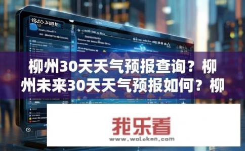 柳州30天天气预报查询？柳州未来30天天气预报如何？柳州市未来30天天气如何变化，查询及预警信息是什么？