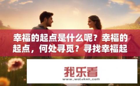 幸福的起点是什么呢？幸福的起点，何处寻觅？寻找幸福起点，何处是它的起点?