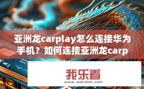 亚洲龙carplay怎么连接华为手机?如何连接亚洲龙carplay与华为手机?亚洲龙CarPlay连接华为手机教程,从无线方式到蓝牙、HDMI及CarPlay协议详解 亚洲龙carplay怎么连接华为手机?如何连接亚洲龙carplay与华为手机?亚洲龙CarPlay连接华为手机教程,从无线方式到蓝牙、HDMI及CarPlay协议详解