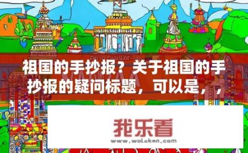 祖国的手抄报？关于祖国的手抄报的疑问标题，可以是，，如何制作祖国的手抄报？如何利用手抄报展示祖国丰富的文化与历史背景，打造一份独特的爱国主题手抄报?