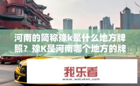 河南的简称豫k是什么地方牌照？豫K是河南哪个地方的牌照？河南车牌豫K属于哪个区域？