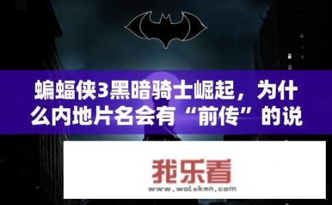 蝙蝠侠3黑暗骑士崛起，为什么内地片名会有“前传”的说法？蝙蝠侠3内地片名为何被标为前传？蝙蝠侠3前传，为何内地片名以前传称谓而非原名？