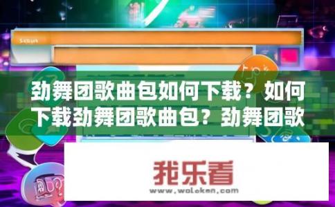 劲舞团歌曲包如何下载？如何下载劲舞团歌曲包？劲舞团歌曲包的下载方法是什么？