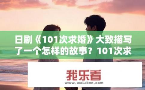 日剧《101次求婚》大致描写了一个怎样的故事？101次求婚日剧，爱情与坚持的动人故事，101次求婚，浪漫执着的爱情之旅，揭示坚韧到底的勇气与深情?