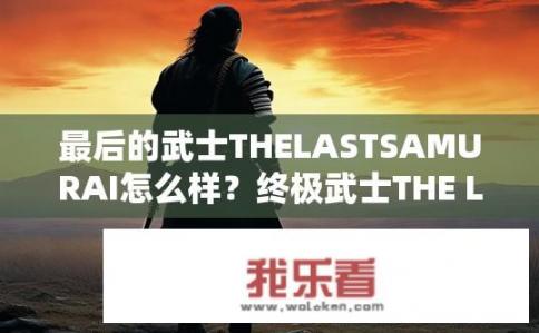 最后的武士THELASTSAMURAI怎么样？终极武士THE LAST SAMURAI，命运的战士，精神与力量的对决?