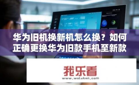 华为旧机换新机怎么换？如何正确更换华为旧款手机至新款?