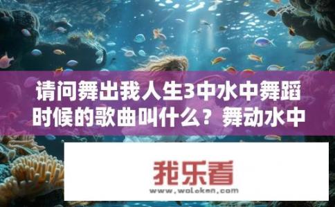 请问舞出我人生3中水中舞蹈时候的歌曲叫什么？舞动水中人生的水之舞，曲目名缘起与舞蹈场景探索