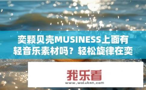 奕颗贝壳MUSINESS上面有轻音乐素材吗？轻松旋律在奕颗贝壳音乐上的运用效果如何？