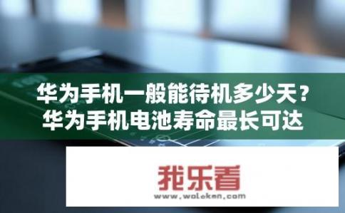 华为手机一般能待机多少天？华为手机电池寿命最长可达几天？