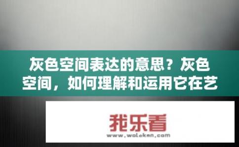 灰色空间表达的意思？灰色空间，如何理解和运用它在艺术、设计和心理学中的象征意义?