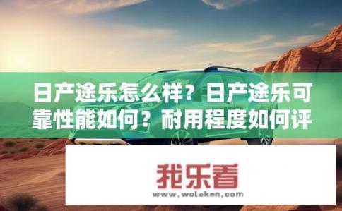 日产途乐怎么样？日产途乐可靠性能如何？耐用程度如何评价？