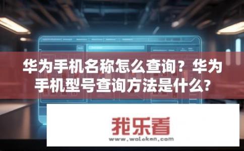 华为手机名称怎么查询？华为手机型号查询方法是什么?