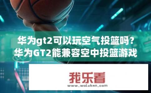 华为gt2可以玩空气投篮吗？华为GT2能兼容空中投篮游戏吗?