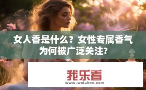 女人香是什么？女性专属香气为何被广泛关注?