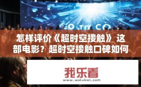怎样评价《超时空接触》 这部电影？超时空接触口碑如何？其独特的叙事风格和科幻元素引发观众共鸣吗？