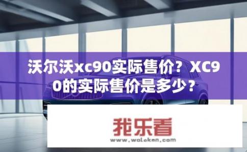 沃尔沃xc90实际售价？XC90的实际售价是多少？