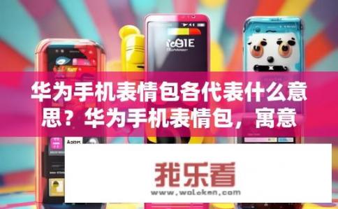 华为手机表情包各代表什么意思？华为手机表情包，寓意深厚与情感传递
