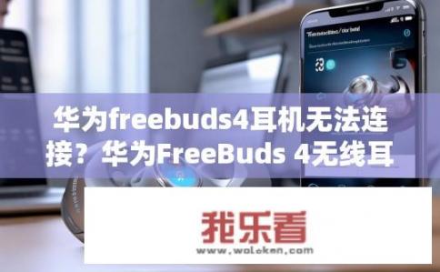 华为freebuds4耳机无法连接？华为FreeBuds 4无线耳机配对失败是什么原因？