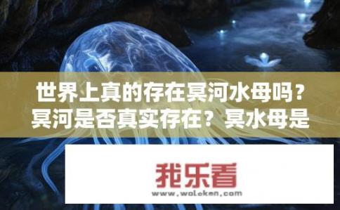 世界上真的存在冥河水母吗？冥河是否真实存在？冥水母是否有与传说相符之处?