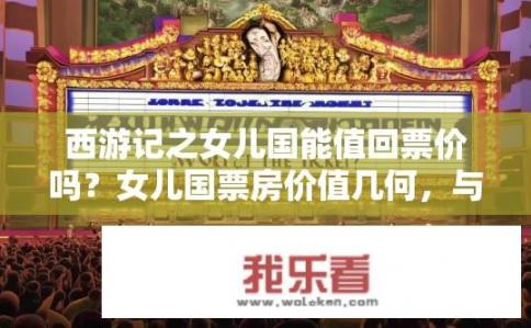 西游记之女儿国能值回票价吗？女儿国票房价值几何，与西游记是否值得门票双倍支付?