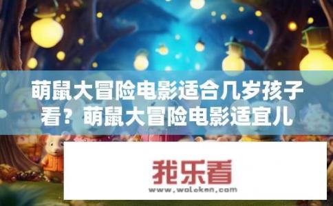 萌鼠大冒险电影适合几岁孩子看？萌鼠大冒险电影适宜儿童年龄段多少？