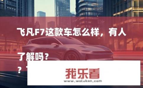 飞凡F7这款车怎么样，有人了解吗？
？飞凡F7实力究竟如何，被誉为豪华电动SUV新标杆有哪些人关注与评价?