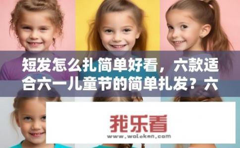 短发怎么扎简单好看，六款适合六一儿童节的简单扎发？六一儿童节发型推荐，五款清新简约扎发造型，简单又活泼!