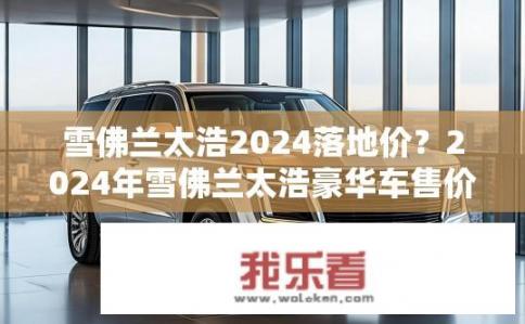 雪佛兰太浩2024落地价？2024年雪佛兰太浩豪华车售价是多少？