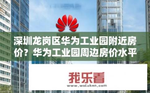 深圳龙岗区华为工业园附近房价？华为工业园周边房价水平如何？