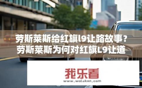 劳斯莱斯给红旗l9让路故事？劳斯莱斯为何对红旗L9让道？