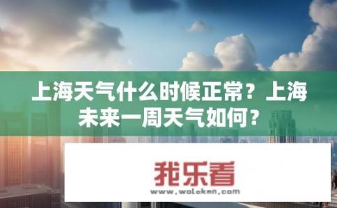上海天气什么时候正常？上海未来一周天气如何？