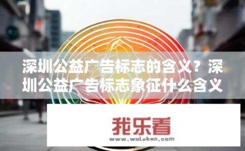 深圳公益广告标志的含义？深圳公益广告标志象征什么含义？如何解读其深层内涵?