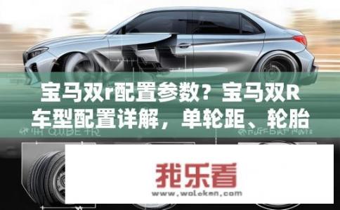 宝马双r配置参数？宝马双R车型配置详解，单轮距、轮胎宽度与前后悬比例有哪些影响？