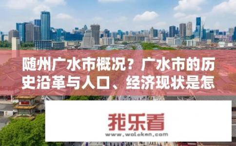 随州广水市概况？广水市的历史沿革与人口、经济现状是怎样的?