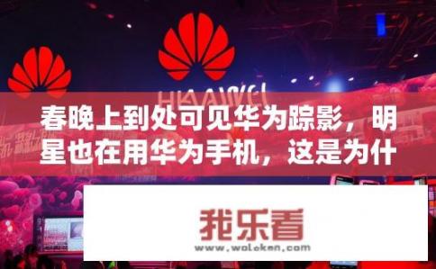 春晚上到处可见华为踪影，明星也在用华为手机，这是为什么呢？明星春晚使用华为手机原因揭秘，市场份额、技术创新与品牌形象驱动