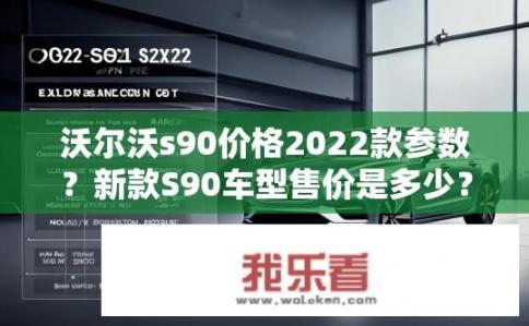 沃尔沃s90价格2022款参数？新款S90车型售价是多少？配置详细解析与2022年对比分析