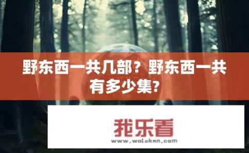 野东西一共几部?野东西一共有多少集? 野东西一共几部?野东西一共有多少集?