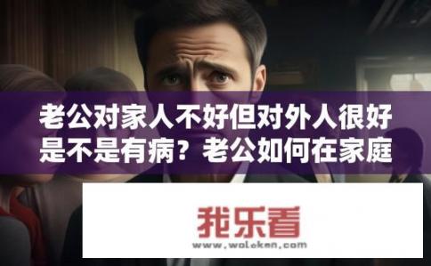 老公对家人不好但对外人很好是不是有病？老公如何在家庭中待人处事看似矛盾，为何在外却表现出如此截然不同的态度？