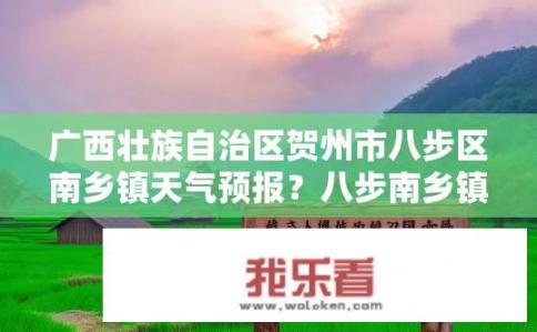 广西壮族自治区贺州市八步区南乡镇天气预报？八步南乡镇未来两天天气情况如何？