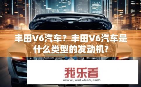 丰田V6汽车？丰田V6汽车是什么类型的发动机?
