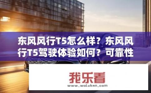东风风行T5怎么样？东风风行T5驾驶体验如何？可靠性表现如何？其动力性能与油耗表现如何？